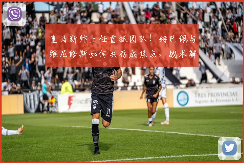 皇马新帅上任首抓团队！姆巴佩与维尼修斯如何共存成焦点，战术解析来了