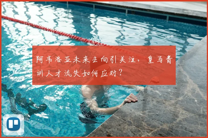 阿韦洛亚未来去向引关注,皇马青训人才流失如何应对?