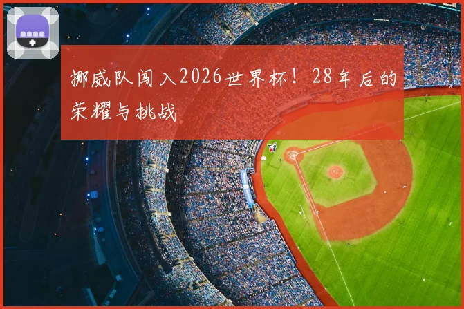 挪威队闯入2026世界杯!28年后的荣耀与挑战