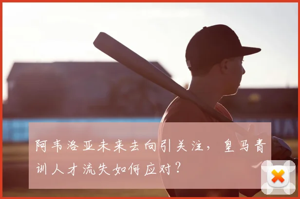 阿韦洛亚未来去向引关注,皇马青训人才流失如何应对?