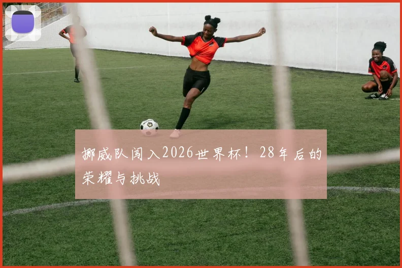 挪威队闯入2026世界杯！28年后的荣耀与挑战