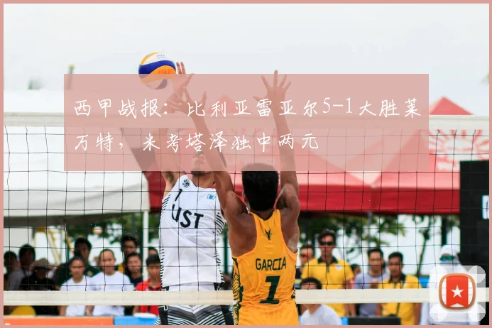 西甲战报：比利亚雷亚尔5-1大胜莱万特，米考塔泽独中两元