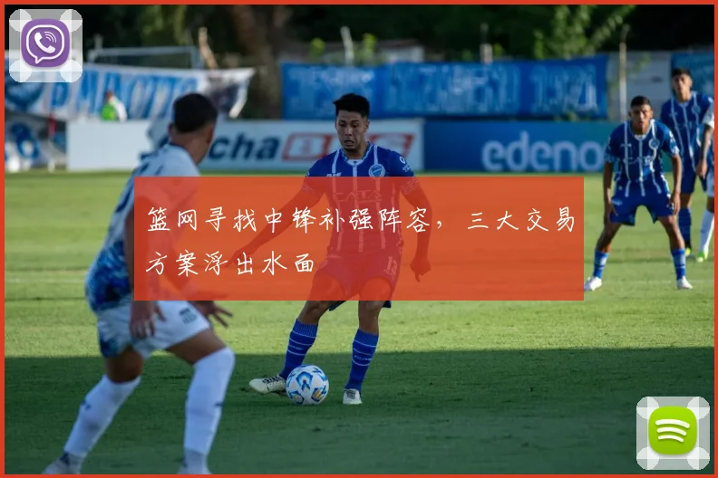 篮网寻找中锋补强阵容，三大交易方案浮出水面