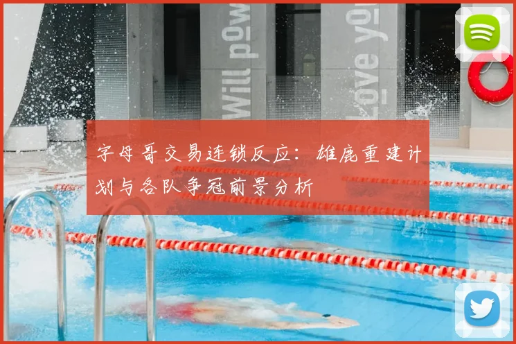 字母哥交易连锁反应:雄鹿重建计划与各队争冠前景分析