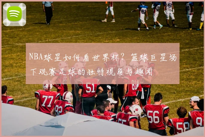 NBA球星如何看世界杯?篮球巨星场下观赛足球的独特视角与趣闻