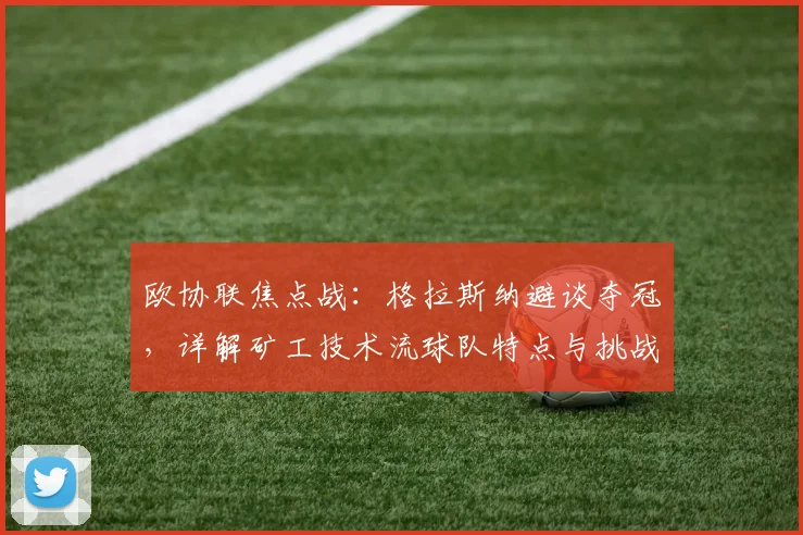 欧协联焦点战：格拉斯纳避谈夺冠，详解矿工技术流球队特点与挑战