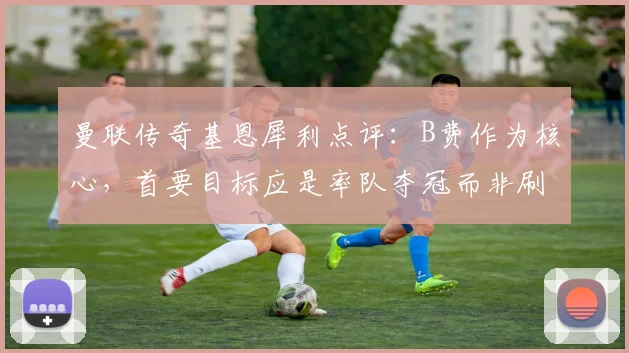 曼联传奇基恩犀利点评：B费作为核心，首要目标应是率队夺冠而非刷数据