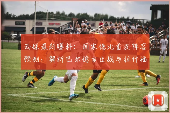 西媒最新曝料:国家德比首发阵容预测,解析巴尔德吉出战与拉什福德替补待命原因