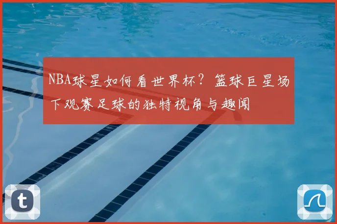 NBA球星如何看世界杯?篮球巨星场下观赛足球的独特视角与趣闻