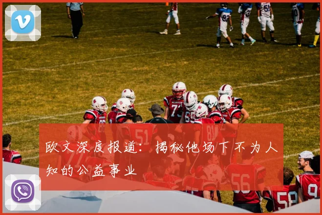 欧文深度报道：揭秘他场下不为人知的公益事业