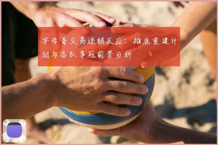 字母哥交易连锁反应：雄鹿重建计划与各队争冠前景分析
