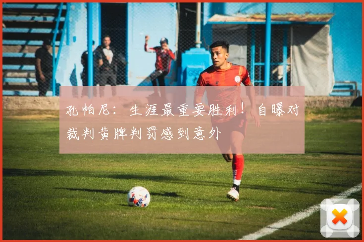 孔帕尼：生涯最重要胜利！自曝对裁判黄牌判罚感到意外