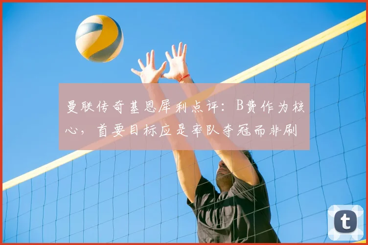 曼联传奇基恩犀利点评：B费作为核心，首要目标应是率队夺冠而非刷数据