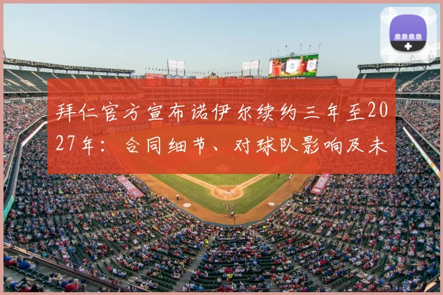 拜仁官方宣布诺伊尔续约三年至2027年:合同细节、对球队影响及未来展望全解析